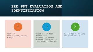 PRE PFT EVALUATION AND
IDENTIFICATION
History,
examination, chest
X ray
1
Chest x-ray film :
Marker for
clinically severe
disease, especially
lung hyperinflation
2
Basic Bed Side Lung
Function Tests
3
 