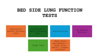 BED SIDE LUNG FUNCTION
TESTS
Sabrazes's
Breath holding
test
Schneider's
Match Blowing
Test
Auscultation
De Bono's
Whistle
Cough Test
Hand held
spirometer /
Peak flow
meter/ finger
oximeter
 
