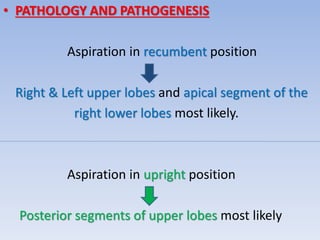 • PATHOLOGY AND PATHOGENESIS
Aspiration in recumbent position
Right & Left upper lobes and apical segment of the
right lower lobes most likely.
Aspiration in upright position
Posterior segments of upper lobes most likely
 