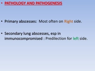 • PATHOLOGY AND PATHOGENESIS
• Primary abscesses: Most often on Right side.
• Secondary lung abscesses, esp in
immunocompromised : Predilection for left side.
 