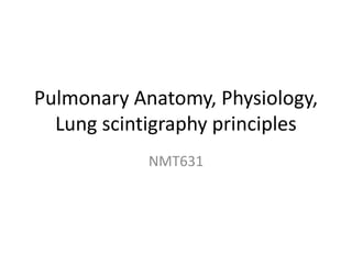 Pulmonary Anatomy, Physiology,
Lung scintigraphy principles
NMT631
 