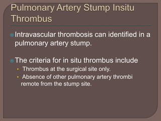 Intravascular thrombosis can identified in a
pulmonary artery stump.
The criteria for in situ thrombus include
• Thrombus at the surgical site only.
• Absence of other pulmonary artery thrombi
remote from the stump site.
 