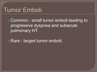 Common : small tumor emboli leading to
progressive dyspnea and subacute
pulmonary HT.
Rare : larged tumor emboli.
 