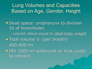 Lung Volumes and Capacities
   Based on Age, Gender, Height

 Dead space: oropharynx to division
 16 of bronchioles
  – volume about equal to ideal body weight
 Tidalvolume VT (per breath)
  400-800 ml
 IRV 3000 ml additional air that could
  be inhaled

                                     31
 