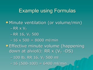 Example using Formulas

 Minute   ventilation (or volume/min)
  – RR x VT
  – RR 16, VT 500
  – 16 x 500 = 8000 ml/min
 Effective
         minute volume (happening
 down at alvioli): RR x (VT -DS)
  – 100 lb, RR 16, VT 500 ml
  – 16 (500-100) = 6400 ml/min
                                   33
 
