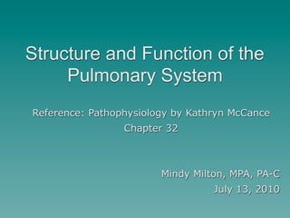 Structure and Function of the
     Pulmonary System
Reference: Pathophysiology by Kathryn McCance
                 Chapter 32



                        Mindy Milton, MPA, PA-C
                                  July 13, 2010
 