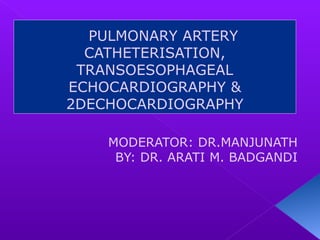 PULMONARY ARTERY
CATHETERISATION,
TRANSOESOPHAGEAL
ECHOCARDIOGRAPHY &
2DECHOCARDIOGRAPHY
MODERATOR: DR.MANJUNATH
BY: DR. ARATI M. BADGANDI
 