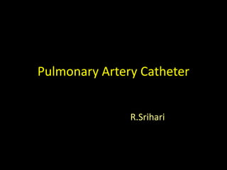 Pulmonary Artery Catheter
R.Srihari
 