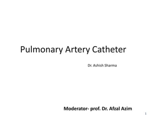 Pulmonary Artery Catheter
Dr. Ashish Sharma
Moderator- prof. Dr. Afzal Azim
1
 