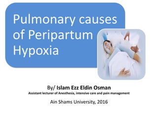 Pulmonary causes
of Peripartum
Hypoxia
By/ Islam Ezz Eldin Osman
Assistant lecturer of Anesthesia, intensive care and pain management
Ain Shams University, 2016
 