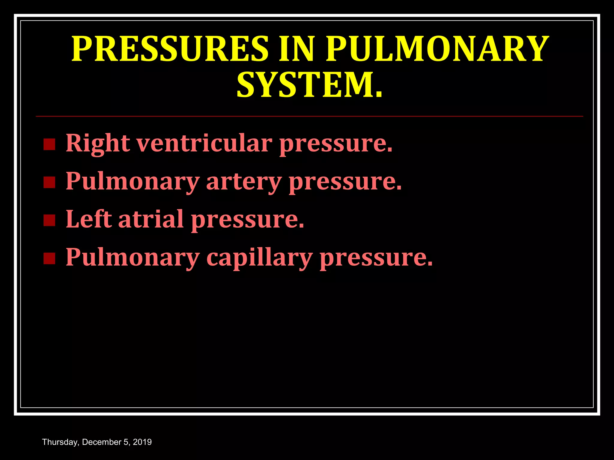 PRESSURES IN PULMONARY
SYSTEM.
 Right ventricular pressure.
 Pulmonary artery pressure.
 Left atrial pressure.
 Pulmonary capillary pressure.
Thursday, December 5, 2019
 