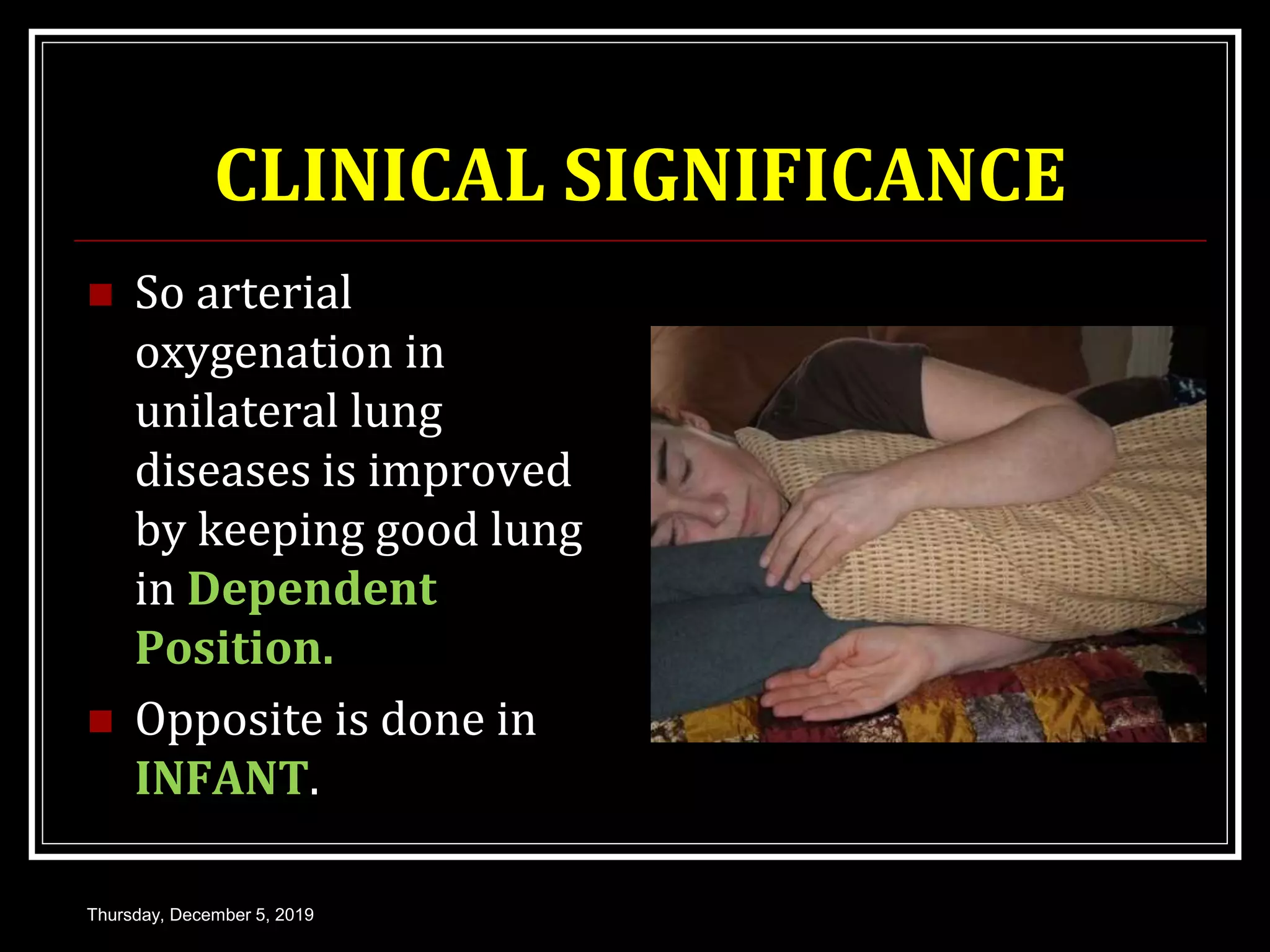 CLINICAL SIGNIFICANCE
 So arterial
oxygenation in
unilateral lung
diseases is improved
by keeping good lung
in Dependent
Position.
 Opposite is done in
INFANT.
Thursday, December 5, 2019
 