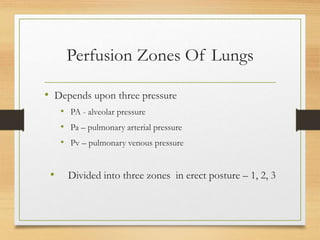Perfusion Zones Of Lungs
• Depends upon three pressure
• PA - alveolar pressure
• Pa – pulmonary arterial pressure
• Pv – pulmonary venous pressure
• Divided into three zones in erect posture – 1, 2, 3
 
