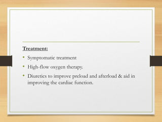 Treatment:
• Symptomatic treatment
• High-flow oxygen therapy.
• Diuretics to improve preload and afterload & aid in
improving the cardiac function.
 