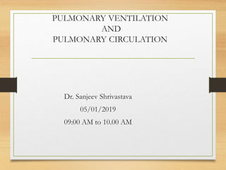 PULMONARY VENTILATION
AND
PULMONARY CIRCULATION
Dr. Sanjeev Shrivastava
05/01/2019
09:00 AM to 10.00 AM
 
