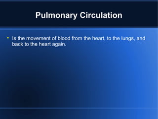 Pulmonary Circulation

Is the movement of blood from the heart, to the lungs, and
back to the heart again.
 