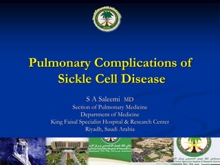Pulmonary Complications of
Sickle Cell Disease
S A Saleemi MD
Section of Pulmonary Medicine
Department of Medicine
King Faisal Specialist Hospital & Research Center
Riyadh, Saudi Arabia
 