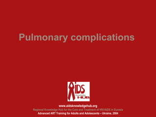 Pulmonary complications




                      www.aidsknowledgehub.org
  Regional Knowledge Hub for the Care and Treatment of HIV/AIDS in Eurasia
     Advanced ART Training for Adults and Adolescents – Ukraine, 2004
 