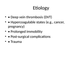 Etiology
• • Deep vein thrombosis (DVT)
• • Hypercoagulable states (e.g., cancer,
pregnancy)
• • Prolonged immobility
• • Post-surgical complications
• • Trauma
 