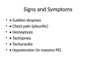 Signs and Symptoms
• • Sudden dyspnea
• • Chest pain (pleuritic)
• • Hemoptysis
• • Tachypnea
• • Tachycardia
• • Hypotension (in massive PE)
 