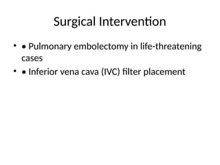 Surgical Intervention
• • Pulmonary embolectomy in life-threatening
cases
• • Inferior vena cava (IVC) filter placement
 