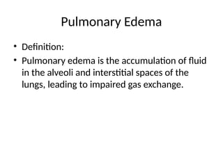Pulmonary Edema
• Definition:
• Pulmonary edema is the accumulation of fluid
in the alveoli and interstitial spaces of the
lungs, leading to impaired gas exchange.
 