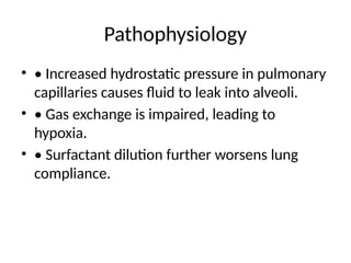 Pathophysiology
• • Increased hydrostatic pressure in pulmonary
capillaries causes fluid to leak into alveoli.
• • Gas exchange is impaired, leading to
hypoxia.
• • Surfactant dilution further worsens lung
compliance.
 