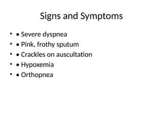 Signs and Symptoms
• • Severe dyspnea
• • Pink, frothy sputum
• • Crackles on auscultation
• • Hypoxemia
• • Orthopnea
 