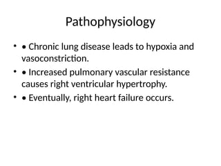 Pathophysiology
• • Chronic lung disease leads to hypoxia and
vasoconstriction.
• • Increased pulmonary vascular resistance
causes right ventricular hypertrophy.
• • Eventually, right heart failure occurs.
 