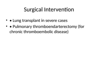 Surgical Intervention
• • Lung transplant in severe cases
• • Pulmonary thromboendarterectomy (for
chronic thromboembolic disease)
 