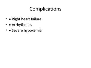 Complications
• • Right heart failure
• • Arrhythmias
• • Severe hypoxemia
 