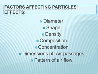 FACTORS AFFECTING PARTICLES’
EFFECTS:
 Diameter
 Shape
 Density
 Composition
 Concentration
 Dimensions of Air passages
 Pattern of air flow
 