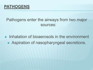 PATHOGENS
Pathogens enter the airways from two major
sources:
 Inhalation of bioaerosols in the environment
 Aspiration of nasopharyngeal secretions.
 