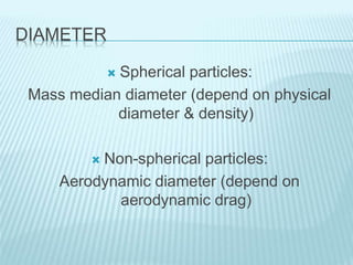 DIAMETER
 Spherical particles:
Mass median diameter (depend on physical
diameter & density)
 Non-spherical particles:
Aerodynamic diameter (depend on
aerodynamic drag)
 