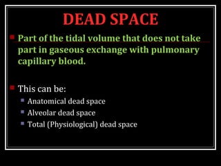DEAD SPACE
 Part of the tidal volume that does not take
part in gaseous exchange with pulmonary
capillary blood.
 This can be:
 Anatomical dead space
 Alveolar dead space
 Total (Physiological) dead space
 