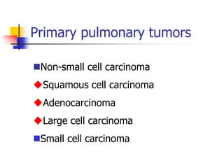 Primary pulmonary tumors
Non-small cell carcinoma
Squamous cell carcinoma
Adenocarcinoma
Large cell carcinoma
Small cell carcinoma
 