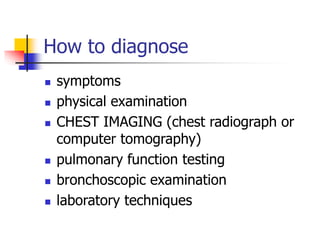 How to diagnose
 symptoms
 physical examination
 CHEST IMAGING (chest radiograph or
computer tomography)
 pulmonary function testing
 bronchoscopic examination
 laboratory techniques
 