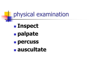 physical examination
 Inspect
 palpate
 percuss
 auscultate
 