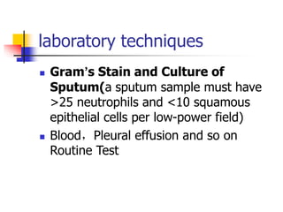laboratory techniques
 Gram’s Stain and Culture of
Sputum(a sputum sample must have
>25 neutrophils and <10 squamous
epithelial cells per low-power field)
 Blood，Pleural effusion and so on
Routine Test
 