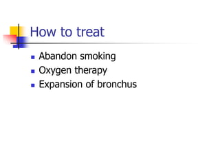 How to treat
 Abandon smoking
 Oxygen therapy
 Expansion of bronchus
 