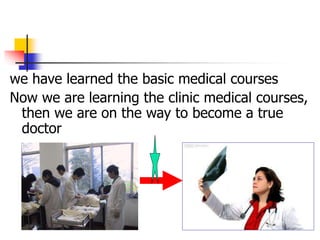 we have learned the basic medical courses
Now we are learning the clinic medical courses,
then we are on the way to become a true
doctor
 