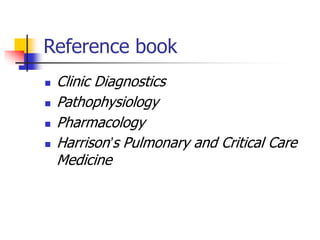 Reference book
 Clinic Diagnostics
 Pathophysiology
 Pharmacology
 Harrison’s Pulmonary and Critical Care
Medicine
 