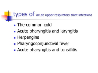types of acute upper respiratory tract infections
 The common cold
 Acute pharyngitis and laryngitis
 Herpangina
 Pharyngoconjunctival fever
 Acute pharyngitis and tonsillitis
 