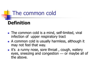 The common cold
Definition
 The common cold is a mind, self-limited, viral
infection of upper respiratory tract
 A common cold is usually harmless, although it
may not feel that way.
 it's a runny nose, sore throat , cough, watery
eyes, sneezing and congestion — or maybe all of
the above.
 