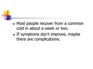  Most people recover from a common
cold in about a week or two.
 If symptoms don't improve, maybe
there are complications.
 
