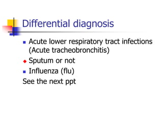 Differential diagnosis
 Acute lower respiratory tract infections
(Acute tracheobronchitis)
 Sputum or not
 Influenza (flu)
See the next ppt
 