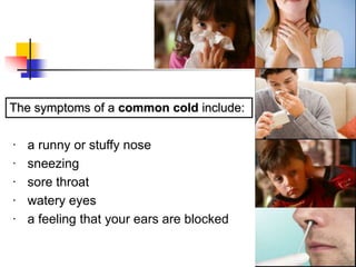 · a runny or stuffy nose
· sneezing
· sore throat
· watery eyes
· a feeling that your ears are blocked
The symptoms of a common cold include:
 