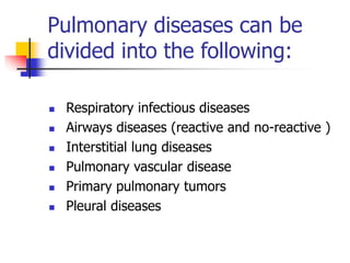 Pulmonary diseases can be
divided into the following:
 Respiratory infectious diseases
 Airways diseases (reactive and no-reactive )
 Interstitial lung diseases
 Pulmonary vascular disease
 Primary pulmonary tumors
 Pleural diseases
 