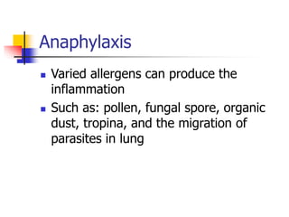Anaphylaxis
 Varied allergens can produce the
inflammation
 Such as: pollen, fungal spore, organic
dust, tropina, and the migration of
parasites in lung
 