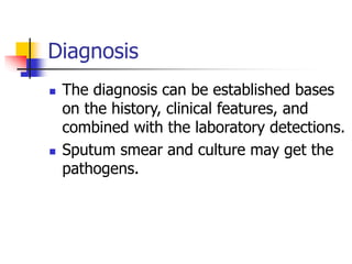 Diagnosis
 The diagnosis can be established bases
on the history, clinical features, and
combined with the laboratory detections.
 Sputum smear and culture may get the
pathogens.
 